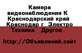 Камера видеонаблюдения К - Краснодарский край, Краснодар г. Электро-Техника » Другое   